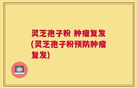 灵芝孢子粉 肿瘤复发(灵芝孢子粉预防肿瘤复发)