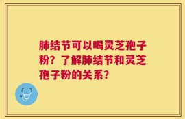 肺结节可以喝灵芝孢子粉？了解肺结节和灵芝孢子粉的关系？