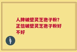 人牌破壁灵芝孢子粉？正信破壁灵芝孢子粉好不好