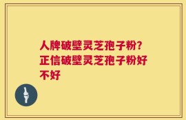 人牌破壁灵芝孢子粉？正信破壁灵芝孢子粉好不好