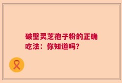 破壁灵芝孢子粉的正确吃法：你知道吗？