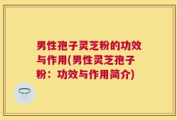 男性孢子灵芝粉的功效与作用(男性灵芝孢子粉：功效与作用简介)