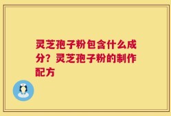 灵芝孢子粉包含什么成分？灵芝孢子粉的制作配方