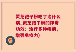 灵芝孢子粉吃了治什么病_灵芝孢子粉的神奇功效：治疗多种疾病，增强免疫力)