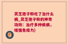 灵芝孢子粉吃了治什么病_灵芝孢子粉的神奇功效：治疗多种疾病，增强免疫力)