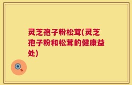 灵芝孢子粉松茸(灵芝孢子粉和松茸的健康益处)
