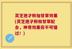 灵芝孢孑粉加甘草效果(灵芝孢孑粉和甘草配合，神奇效果你不可错过！)