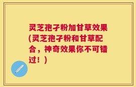 灵芝孢孑粉加甘草效果(灵芝孢孑粉和甘草配合，神奇效果你不可错过！)
