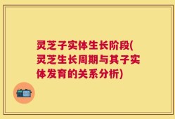 灵芝子实体生长阶段(灵芝生长周期与其子实体发育的关系分析)