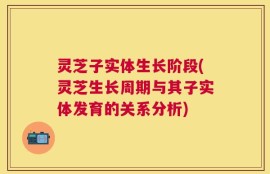 灵芝子实体生长阶段(灵芝生长周期与其子实体发育的关系分析)