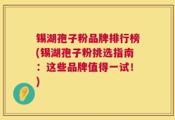 锡湖孢子粉品牌排行榜(锡湖孢子粉挑选指南：这些品牌值得一试！)