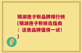 锡湖孢子粉品牌排行榜(锡湖孢子粉挑选指南：这些品牌值得一试！)