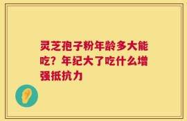 灵芝孢子粉年龄多大能吃？年纪大了吃什么增强抵抗力