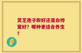 灵芝孢子粉好还是白桦茸好？哪种更适合养生？