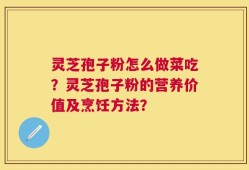 灵芝孢子粉怎么做菜吃？灵芝孢子粉的营养价值及烹饪方法？