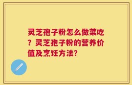 灵芝孢子粉怎么做菜吃？灵芝孢子粉的营养价值及烹饪方法？