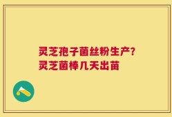 灵芝孢子菌丝粉生产？灵芝菌棒几天出苗