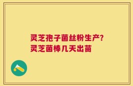 灵芝孢子菌丝粉生产？灵芝菌棒几天出苗