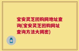 宝安灵芝团购网地址查询(宝安灵芝团购网址查询方法大揭密)
