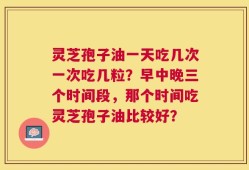 灵芝孢子油一天吃几次一次吃几粒？早中晚三个时间段，那个时间吃灵芝孢子油比较好？
