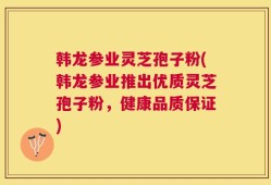 韩龙参业灵芝孢子粉(韩龙参业推出优质灵芝孢子粉，健康品质保证)