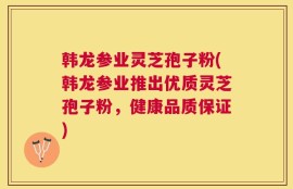韩龙参业灵芝孢子粉(韩龙参业推出优质灵芝孢子粉，健康品质保证)