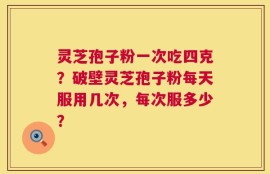 灵芝孢子粉一次吃四克？破壁灵芝孢子粉每天服用几次，每次服多少？