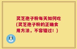 灵芝孢子粉每天如何吃(灵芝孢子粉的正确食用方法，不容错过！)
