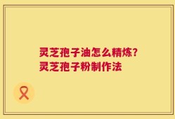 灵芝孢子油怎么精炼？灵芝孢子粉制作法
