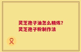 灵芝孢子油怎么精炼？灵芝孢子粉制作法