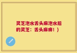 灵芝泡水舌头麻泡水后的灵芝：舌头麻痹！)