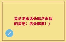 灵芝泡水舌头麻泡水后的灵芝：舌头麻痹！)