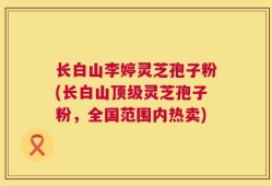 长白山李婷灵芝孢子粉(长白山顶级灵芝孢子粉，全国范围内热卖)