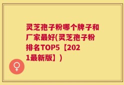 灵芝孢子粉哪个牌子和厂家最好(灵芝孢子粉排名TOP5【2021最新版】)