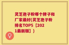 灵芝孢子粉哪个牌子和厂家最好(灵芝孢子粉排名TOP5【2021最新版】)