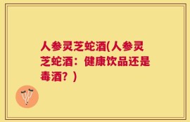 人参灵芝蛇酒(人参灵芝蛇酒：健康饮品还是毒酒？)