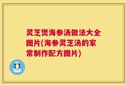 灵芝煲海参汤做法大全图片(海参灵芝汤的家常制作配方图片)