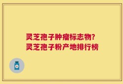 灵芝孢子肿瘤标志物？灵芝孢子粉产地排行榜