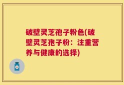 破壁灵芝孢子粉色(破壁灵芝孢子粉：注重营养与健康的选择)