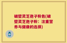 破壁灵芝孢子粉色(破壁灵芝孢子粉：注重营养与健康的选择)