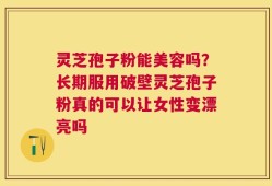 灵芝孢子粉能美容吗？长期服用破壁灵芝孢子粉真的可以让女性变漂亮吗