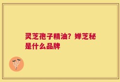 灵芝孢子精油？婵芝秘是什么品牌
