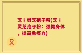 芝蔲灵芝孢子粉(芝蔲灵芝孢子粉：强健身体，提高免疫力)