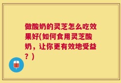 做酸奶的灵芝怎么吃效果好(如何食用灵芝酸奶，让你更有效地受益？)