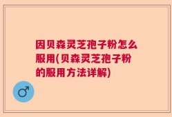 因贝森灵芝孢子粉怎么服用(贝森灵芝孢子粉的服用方法详解)