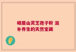 峨眉山灵芝孢子粉 滋补养生的天然宝藏