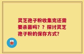 灵芝孢子粉收集完还需要杀菌吗？？探讨灵芝孢子粉的保存方式？