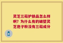灵芝三萜护肤品怎么样啊？为什么有的破壁灵芝孢子粉没有三萜成分