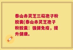 泰山赤灵芝三萜孢子粉胶囊(泰山赤灵芝孢子粉胶囊：强健免疫，提升健康。