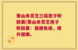 泰山赤灵芝三萜孢子粉胶囊(泰山赤灵芝孢子粉胶囊：强健免疫，提升健康。